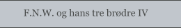F.N.W. og hans tre brødre IV