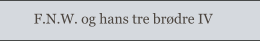 F.N.W. og hans tre brødre IV