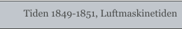Tiden 1849-1851, Luftmaskinetiden